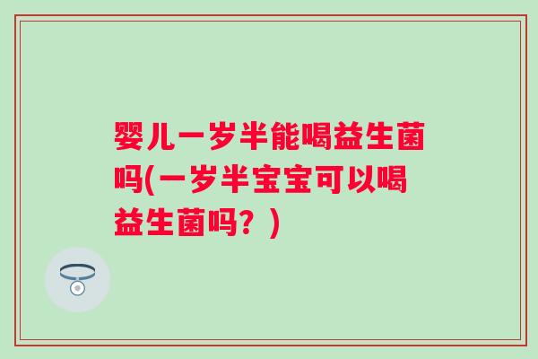 婴儿一岁半能喝益生菌吗(一岁半宝宝可以喝益生菌吗？)