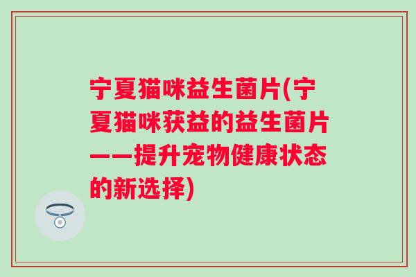 宁夏猫咪益生菌片(宁夏猫咪获益的益生菌片——提升宠物健康状态的新选择)
