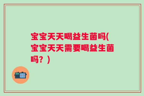 宝宝天天喝益生菌吗(宝宝天天需要喝益生菌吗？)