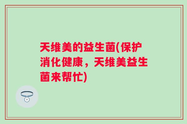 天维美的益生菌(保护消化健康，天维美益生菌来帮忙)