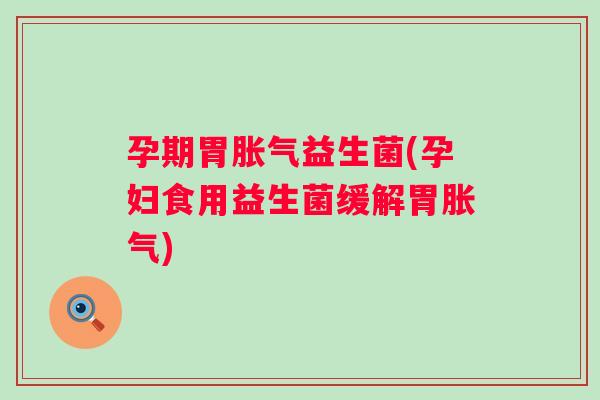 孕期胃益生菌(孕妇食用益生菌缓解胃)