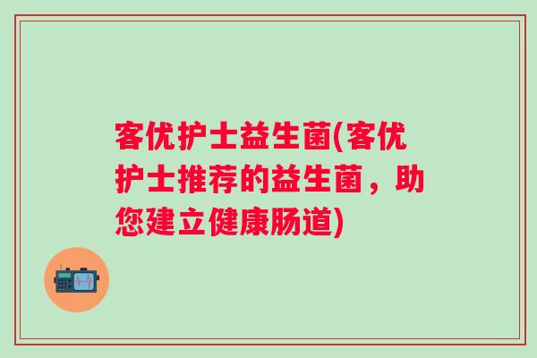 客优护士益生菌(客优护士推荐的益生菌，助您建立健康肠道)