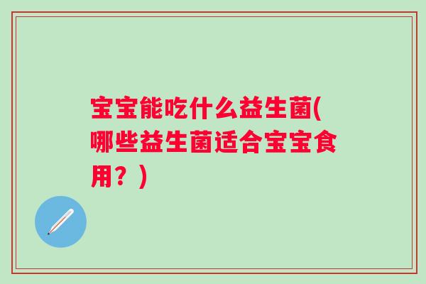 宝宝能吃什么益生菌(哪些益生菌适合宝宝食用？)