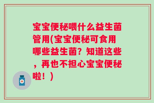 宝宝喂什么益生菌管用(宝宝可食用哪些益生菌？知道这些，再也不担心宝宝啦！)