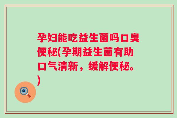 孕妇能吃益生菌吗(孕期益生菌有助口气清新，缓解。)