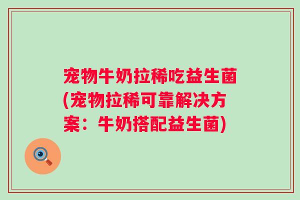 宠物牛奶拉稀吃益生菌(宠物拉稀可靠解决方案：牛奶搭配益生菌)