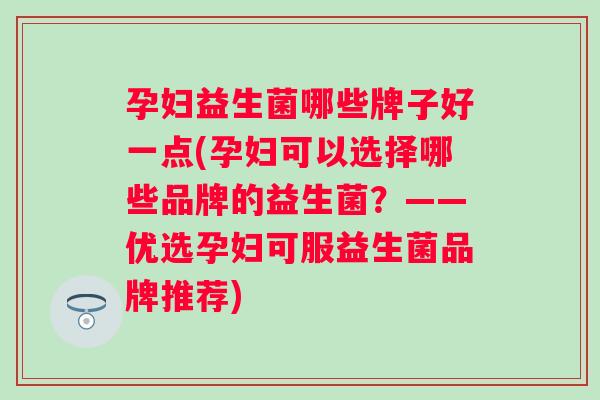 孕妇益生菌哪些牌子好一点(孕妇可以选择哪些品牌的益生菌？——优选孕妇可服益生菌品牌推荐)