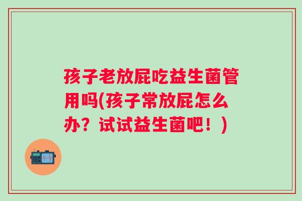 孩子老放屁吃益生菌管用吗(孩子常放屁怎么办？试试益生菌吧！)