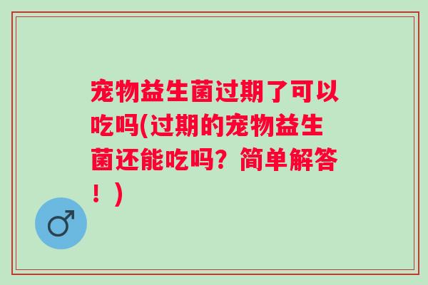 宠物益生菌过期了可以吃吗(过期的宠物益生菌还能吃吗?简单解答!) 宠物益生菌过期了可以吃吗(过期的宠物益生菌还能吃吗?简单解答!)