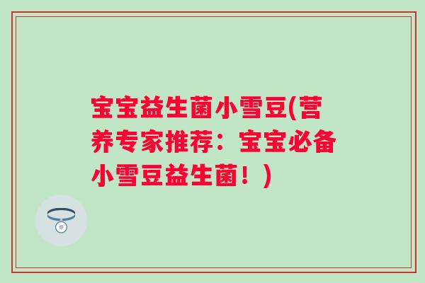 宝宝益生菌小雪豆(营养专家推荐：宝宝必备小雪豆益生菌！)