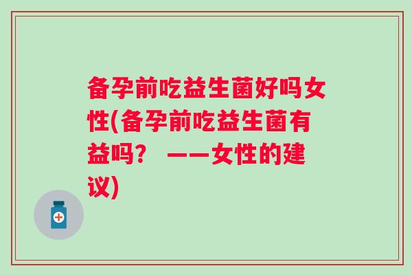 备孕前吃益生菌好吗女性(备孕前吃益生菌有益吗？ ——女性的建议)