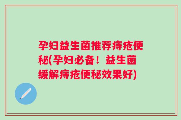 孕妇益生菌推荐痔疮(孕妇必备！益生菌缓解痔疮效果好)