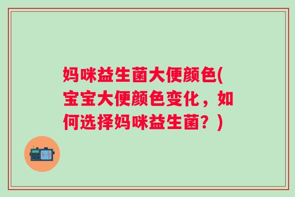 妈咪益生菌大便颜色(宝宝大便颜色变化,如何选择妈咪益生菌?) 妈咪益生菌大便颜色(宝宝大便颜色变化,如何选择妈咪益生菌?)
