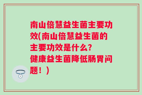 南山倍慧益生菌主要功效(南山倍慧益生菌的主要功效是什么? 健康益生菌降低肠胃问题!) 南山倍慧益生菌主要功效(南山倍慧益生菌的主要功效是什么? 健康益生菌降低肠胃问题!)