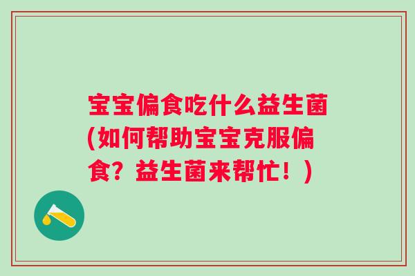 宝宝偏食吃什么益生菌(如何帮助宝宝克服偏食?益生菌来帮忙!) 宝宝偏食吃什么益生菌(如何帮助宝宝克服偏食?益生菌来帮忙!)