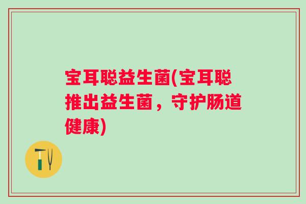 宝耳聪益生菌(宝耳聪推出益生菌，守护肠道健康)