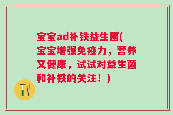 宝宝ad补铁益生菌(宝宝增强力，营养又健康，试试对益生菌和补铁的关注！)
