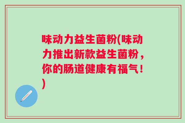 味动力益生菌粉(味动力推出新款益生菌粉,你的肠道健康有福气!) 味动力益生菌粉(味动力推出新款益生菌粉,你的肠道健康有福气!)