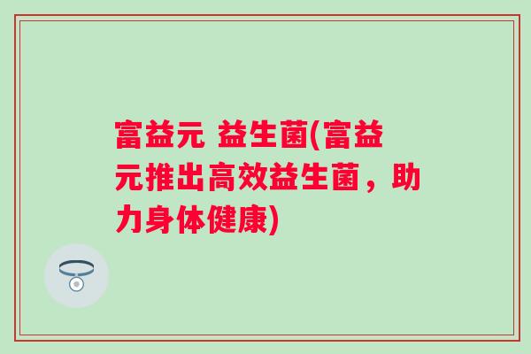 富益元 益生菌(富益元推出高效益生菌，助力身体健康)