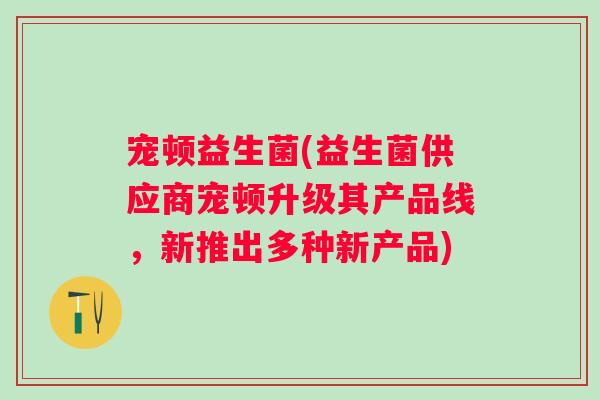 宠顿益生菌(益生菌供应商宠顿升级其产品线,新推出多种新产品) 宠顿益生菌(益生菌供应商宠顿升级其产品线,新推出多种新产品)