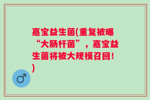 嘉宝益生菌(重复被曝“大肠杆菌”,嘉宝益生菌将被大规模召回!) 嘉宝益生菌(重复被曝“大肠杆菌”,嘉宝益生菌将被大规模召回!)