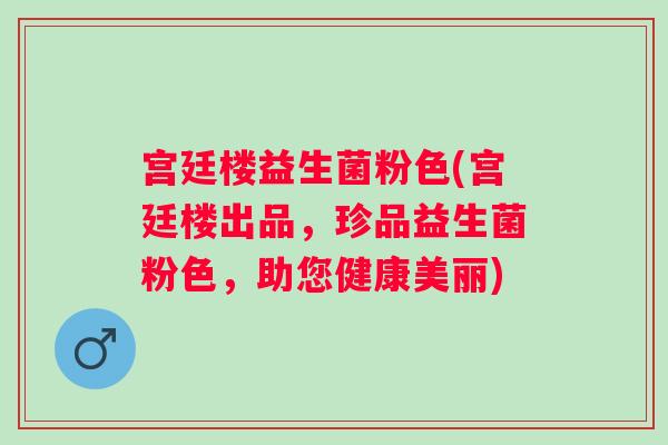 宫廷楼益生菌粉色(宫廷楼出品，珍品益生菌粉色，助您健康美丽)