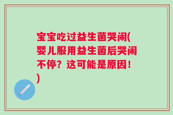 宝宝吃过益生菌哭闹(婴儿服用益生菌后哭闹不停?这可能是原因!) 宝宝吃过益生菌哭闹(婴儿服用益生菌后哭闹不停?这可能是原因!)