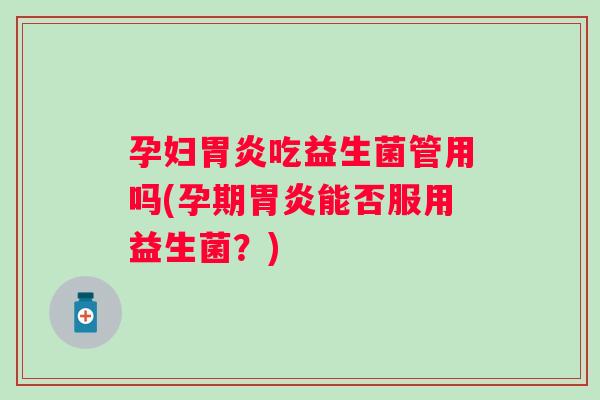 孕妇吃益生菌管用吗(孕期能否服用益生菌？)