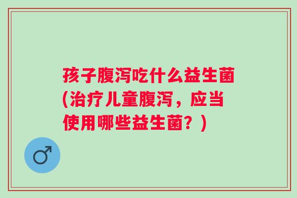孩子吃什么益生菌(儿童，应当使用哪些益生菌？)