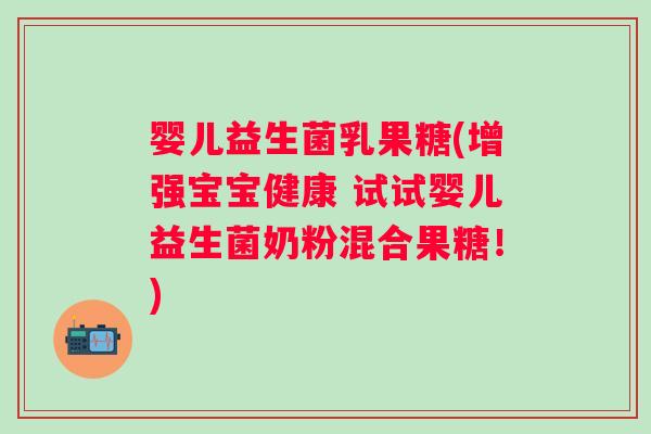 婴儿益生菌乳果糖(增强宝宝健康 试试婴儿益生菌奶粉混合果糖!) 婴儿益生菌乳果糖(增强宝宝健康 试试婴儿益生菌奶粉混合果糖!)