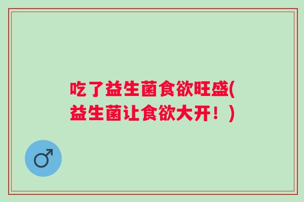 吃了益生菌旺盛(益生菌让大开!) 吃了益生菌旺盛(益生菌让大开!)