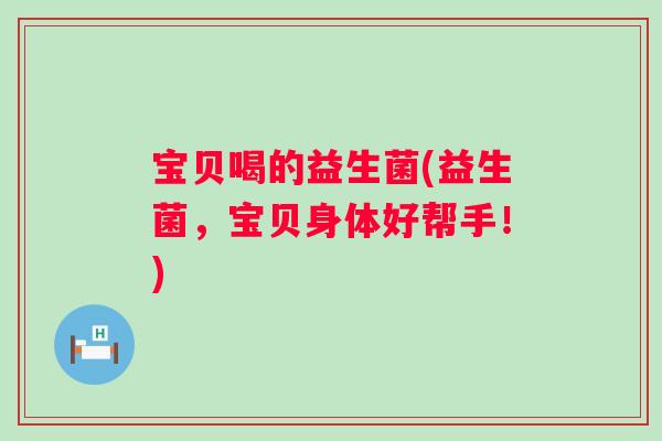 宝贝喝的益生菌(益生菌，宝贝身体好帮手！)