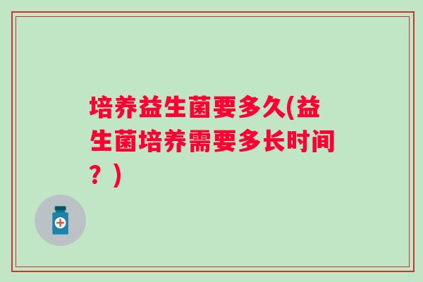 培养益生菌要多久(益生菌培养需要多长时间？)