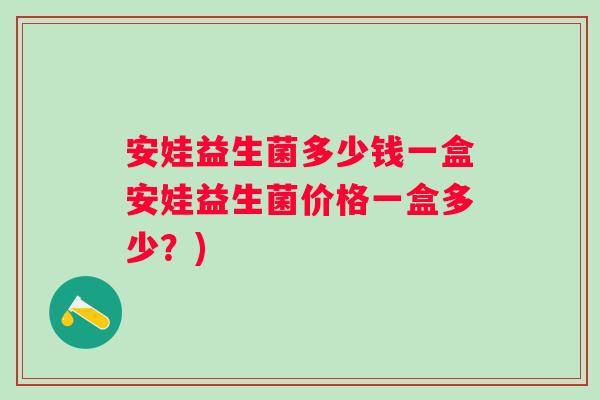 安娃益生菌多少钱一盒安娃益生菌价格一盒多少?) 安娃益生菌多少钱一盒安娃益生菌价格一盒多少?)