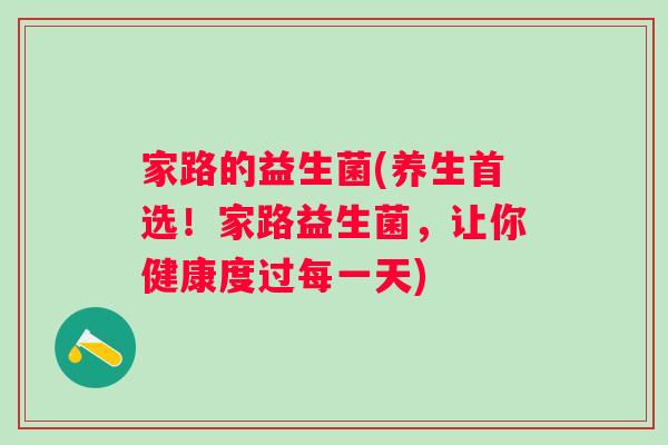 家路的益生菌(养生首选！家路益生菌，让你健康度过每一天)