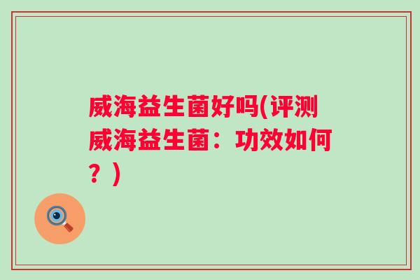 威海益生菌好吗(评测威海益生菌:功效如何?) 威海益生菌好吗(评测威海益生菌:功效如何?)