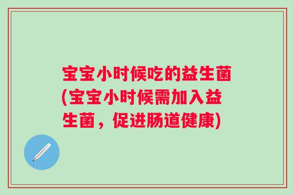 宝宝小时候吃的益生菌(宝宝小时候需加入益生菌，促进肠道健康)