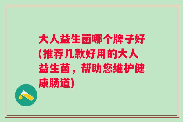 大人益生菌哪个牌子好(推荐几款好用的大人益生菌，帮助您维护健康肠道)
