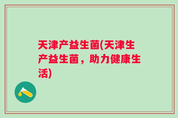 天津产益生菌(天津生产益生菌，助力健康生活)