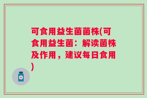可食用益生菌菌株(可食用益生菌：解读菌株及作用，建议每日食用)