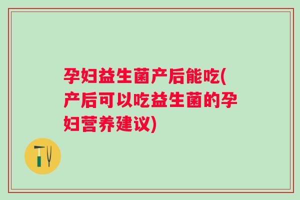 孕妇益生菌产后能吃(产后可以吃益生菌的孕妇营养建议) 孕妇益生菌产后能吃(产后可以吃益生菌的孕妇营养建议)