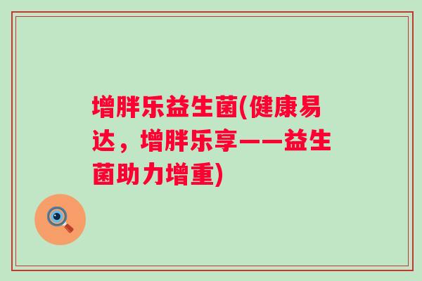 增胖乐益生菌(健康易达,增胖乐享——益生菌助力增重) 增胖乐益生菌(健康易达,增胖乐享——益生菌助力增重)