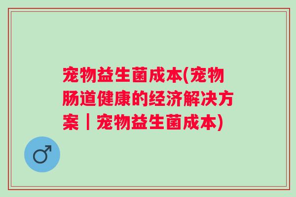 宠物益生菌成本(宠物肠道健康的经济解决方案｜宠物益生菌成本)