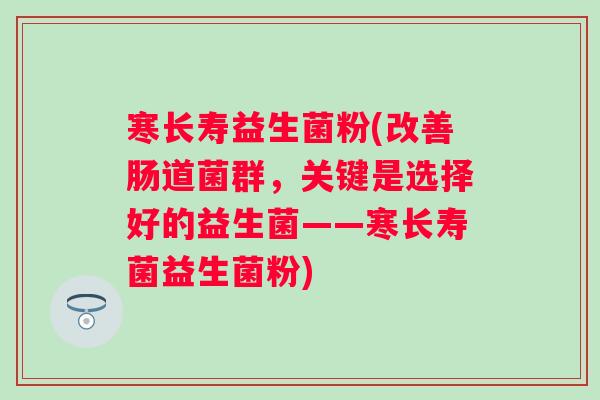 寒长寿益生菌粉(改善肠道菌群，关键是选择好的益生菌——寒长寿菌益生菌粉)
