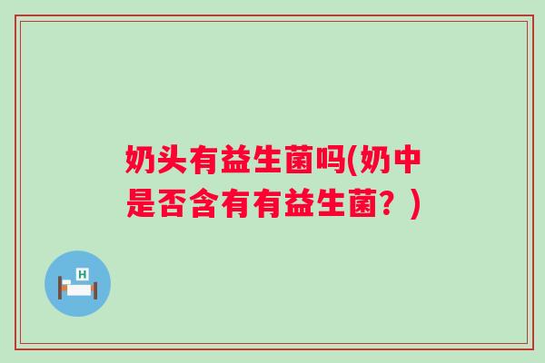 奶头有益生菌吗(奶中是否含有有益生菌？)