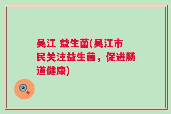 吴江 益生菌(吴江市民关注益生菌，促进肠道健康)