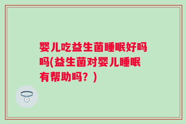 婴儿吃益生菌好吗吗(益生菌对婴儿有帮助吗？)