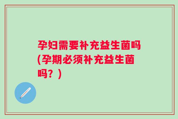 孕妇需要补充益生菌吗(孕期必须补充益生菌吗？)