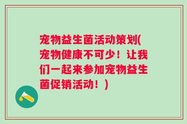 宠物益生菌活动策划(宠物健康不可少！让我们一起来参加宠物益生菌促销活动！)