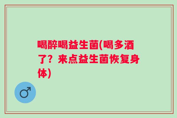 喝醉喝益生菌(喝多酒了？来点益生菌恢复身体)